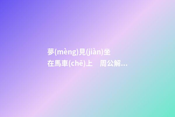 夢(mèng)見(jiàn)坐在馬車(chē)上　周公解夢(mèng)之夢(mèng)到坐在馬車(chē)上
